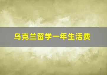 乌克兰留学一年生活费