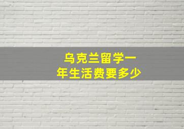 乌克兰留学一年生活费要多少