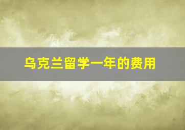 乌克兰留学一年的费用