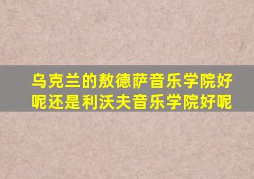 乌克兰的敖德萨音乐学院好呢还是利沃夫音乐学院好呢