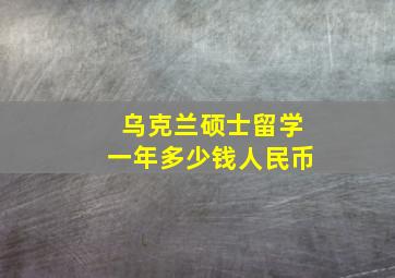 乌克兰硕士留学一年多少钱人民币