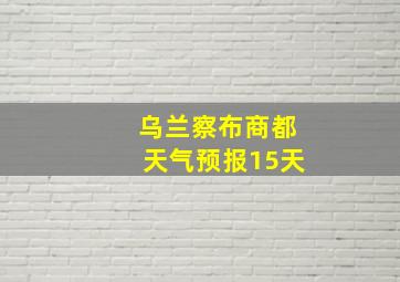 乌兰察布商都天气预报15天