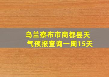 乌兰察布市商都县天气预报查询一周15天