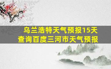 乌兰浩特天气预报15天查询百度三河市天气预报