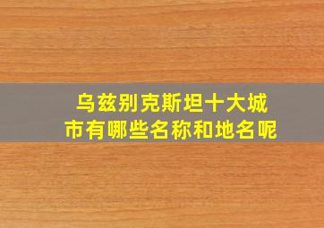 乌兹别克斯坦十大城市有哪些名称和地名呢