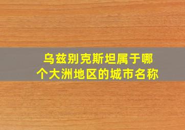 乌兹别克斯坦属于哪个大洲地区的城市名称