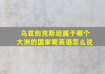 乌兹别克斯坦属于哪个大洲的国家呢英语怎么说