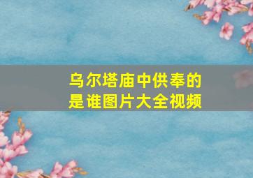 乌尔塔庙中供奉的是谁图片大全视频