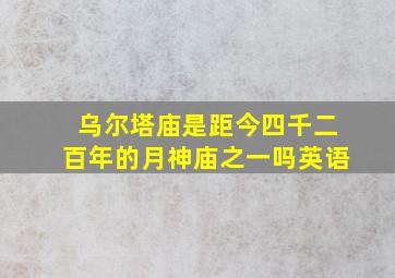 乌尔塔庙是距今四千二百年的月神庙之一吗英语