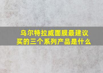 乌尔特拉威面膜最建议买的三个系列产品是什么