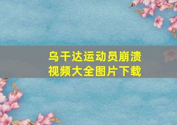 乌干达运动员崩溃视频大全图片下载