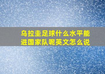 乌拉圭足球什么水平能进国家队呢英文怎么说