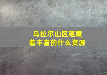 乌拉尔山区蕴藏着丰富的什么资源