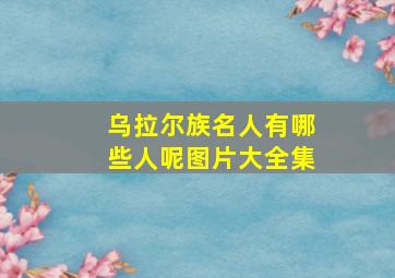 乌拉尔族名人有哪些人呢图片大全集