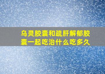 乌灵胶囊和疏肝解郁胶囊一起吃治什么吃多久