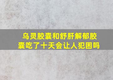 乌灵胶囊和舒肝解郁胶囊吃了十天会让人犯困吗