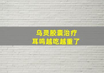 乌灵胶囊治疗耳鸣越吃越重了