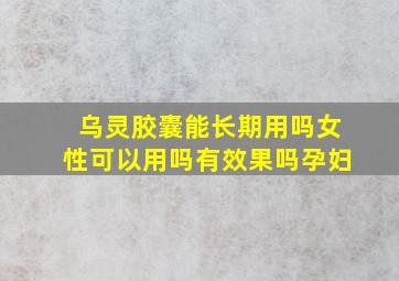 乌灵胶囊能长期用吗女性可以用吗有效果吗孕妇