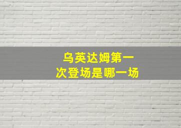 乌英达姆第一次登场是哪一场