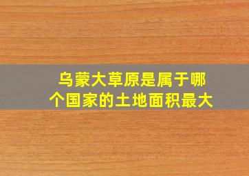 乌蒙大草原是属于哪个国家的土地面积最大