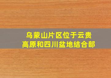 乌蒙山片区位于云贵高原和四川盆地结合部