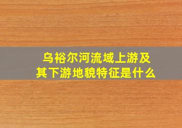 乌裕尔河流域上游及其下游地貌特征是什么