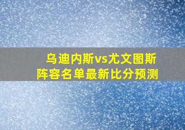 乌迪内斯vs尤文图斯阵容名单最新比分预测