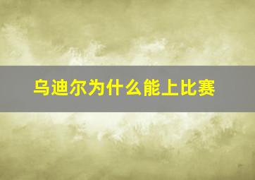 乌迪尔为什么能上比赛