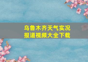 乌鲁木齐天气实况报道视频大全下载