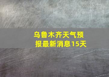 乌鲁木齐天气预报最新消息15天