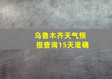 乌鲁木齐天气预报查询15天准确