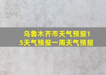 乌鲁木齐市天气预报15天气预报一周天气预报