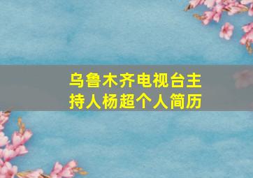 乌鲁木齐电视台主持人杨超个人简历