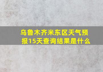 乌鲁木齐米东区天气预报15天查询结果是什么