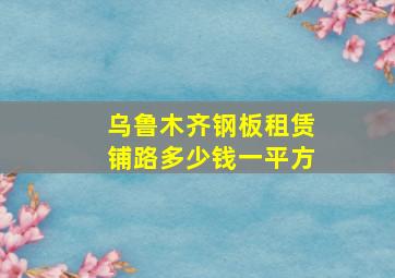 乌鲁木齐钢板租赁铺路多少钱一平方