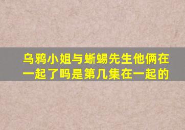 乌鸦小姐与蜥蜴先生他俩在一起了吗是第几集在一起的