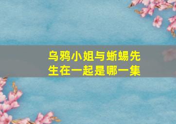 乌鸦小姐与蜥蜴先生在一起是哪一集