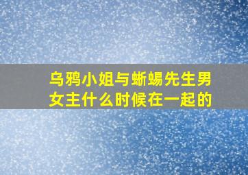 乌鸦小姐与蜥蜴先生男女主什么时候在一起的