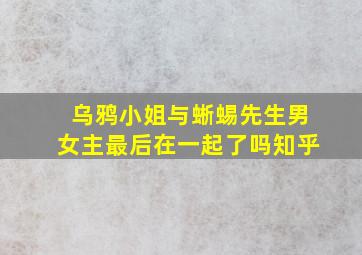 乌鸦小姐与蜥蜴先生男女主最后在一起了吗知乎