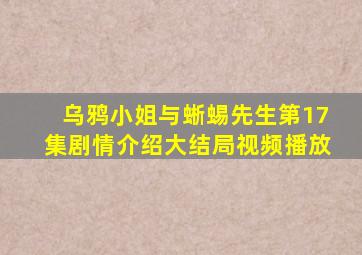 乌鸦小姐与蜥蜴先生第17集剧情介绍大结局视频播放