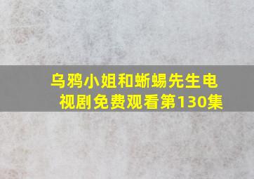 乌鸦小姐和蜥蜴先生电视剧免费观看第130集