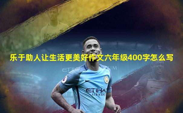 乐于助人让生活更美好作文六年级400字怎么写