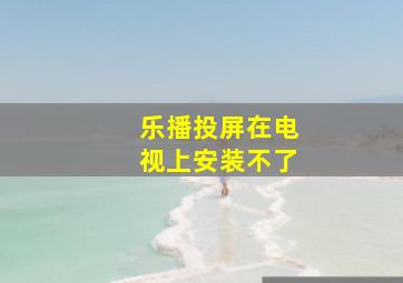 乐播投屏在电视上安装不了