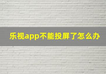 乐视app不能投屏了怎么办