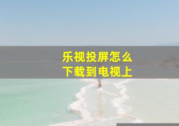 乐视投屏怎么下载到电视上