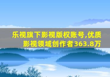 乐视旗下影视版权账号,优质影视领域创作者363.8万