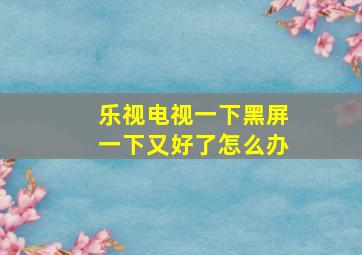 乐视电视一下黑屏一下又好了怎么办