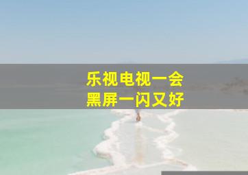 乐视电视一会黑屏一闪又好