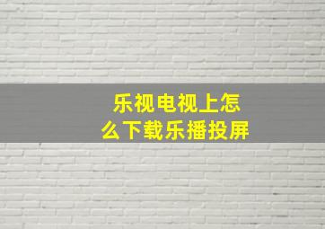 乐视电视上怎么下载乐播投屏