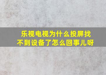 乐视电视为什么投屏找不到设备了怎么回事儿呀